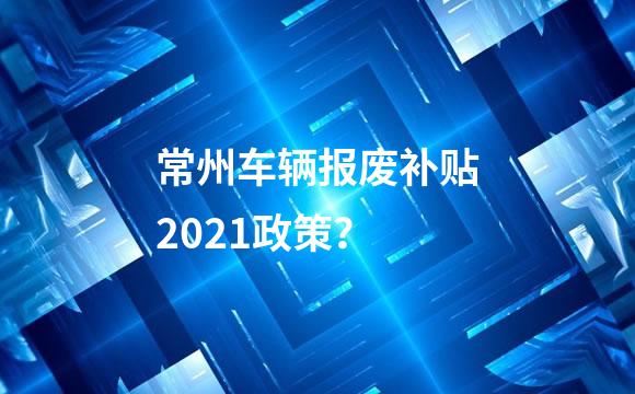 常州车辆报废补贴2021政策？
