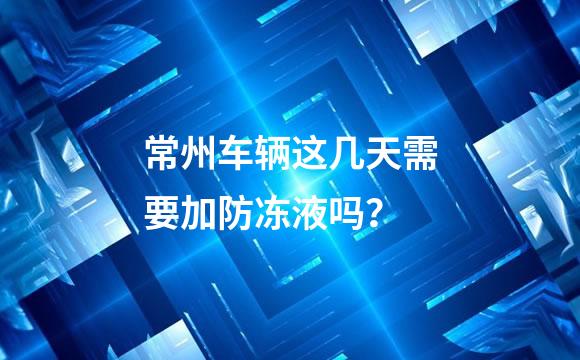 常州车辆这几天需要加防冻液吗？