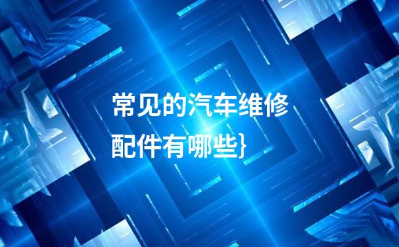 常见的汽车维修配件有哪些｝