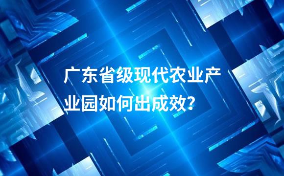 广东省级现代农业产业园如何出成效？