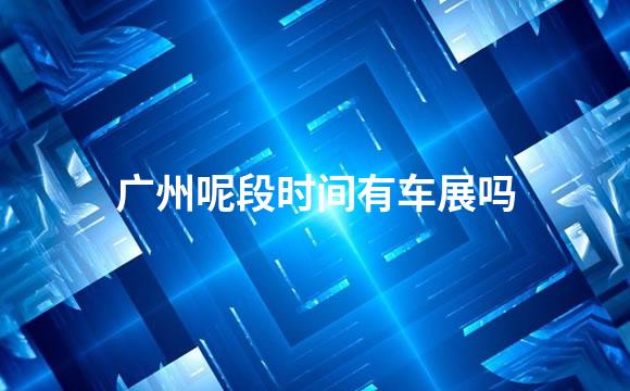 广州呢段时间有车展吗