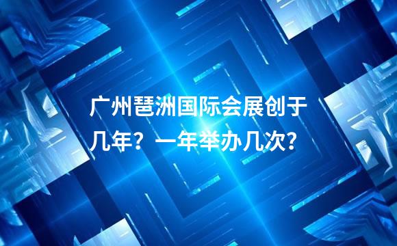 广州琶洲国际会展创于几年？一年举办几次？