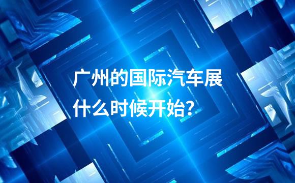 广州的国际汽车展什么时候开始？