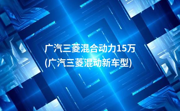 广汽三菱混合动力15万(广汽三菱混动新车型)