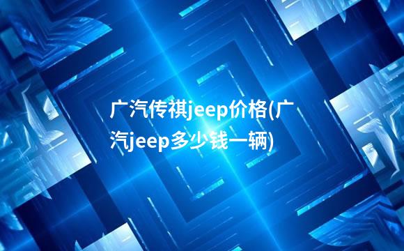广汽传祺jeep价格(广汽jeep多少钱一辆)