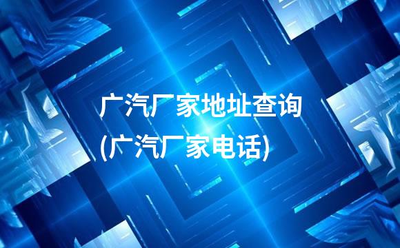 广汽厂家地址查询(广汽厂家电话)