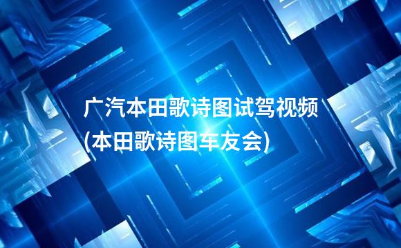 广汽本田歌诗图试驾视频(本田歌诗图车友会)