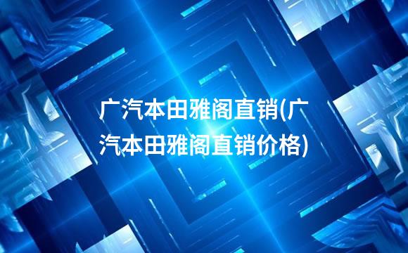 广汽本田雅阁直销(广汽本田雅阁直销价格)