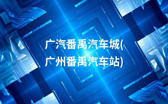 广汽番禹汽车城(广州番禹汽车站)