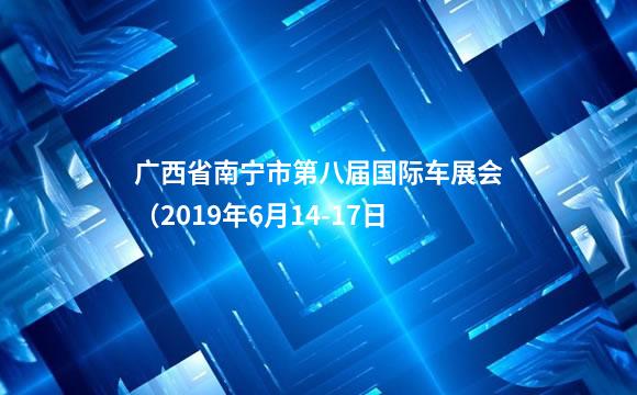 广西省南宁市第八届国际车展会（2019年6月14-17日