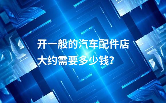开一般的汽车配件店大约需要多少钱？