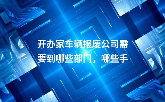 开办家车辆报废公司需要到哪些部门，哪些手
