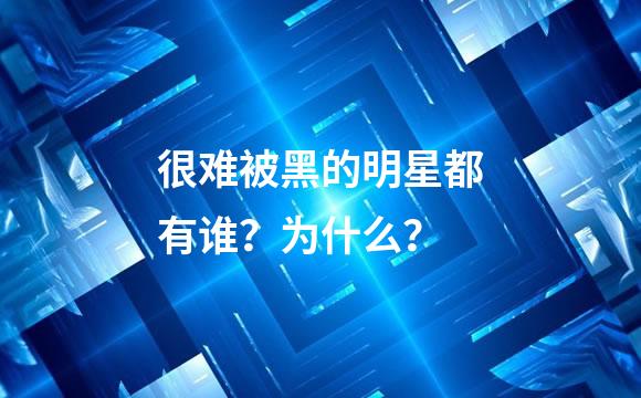 很难被黑的明星都有谁？为什么？