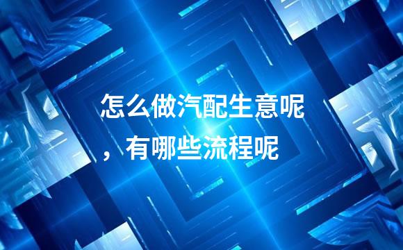 怎么做汽配生意呢，有哪些流程呢