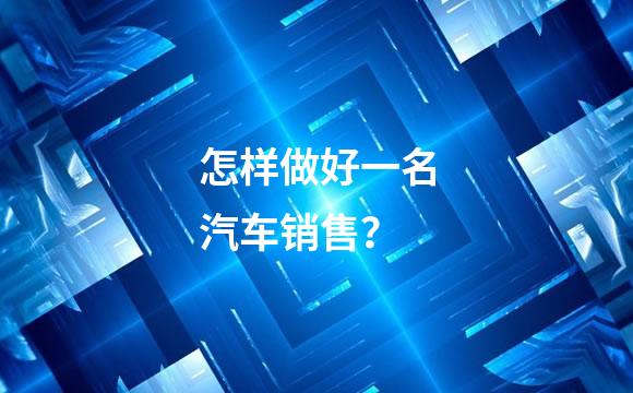 怎样做好一名汽车销售？