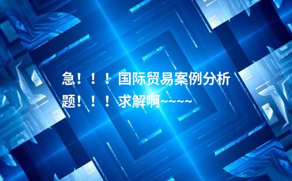 急！！！国际贸易案例分析题！！！求解啊~~~~