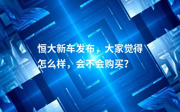 恒大新车发布，大家觉得怎么样，会不会购买？