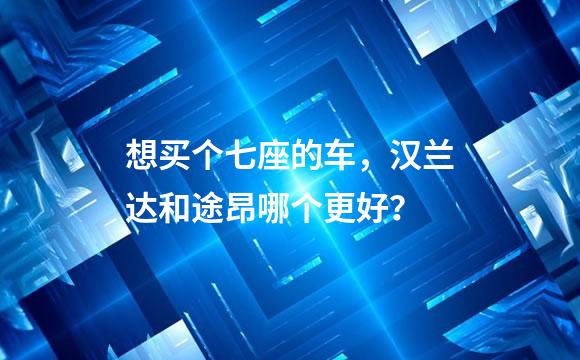 想买个七座的车，汉兰达和途昂哪个更好？