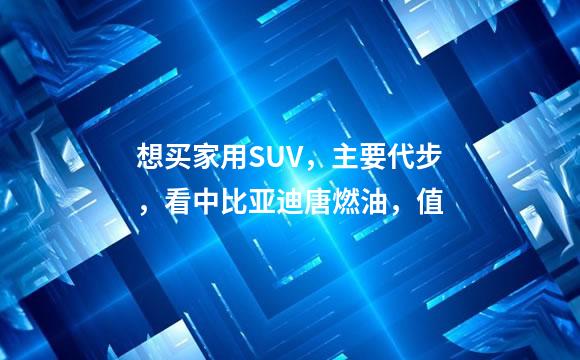想买家用SUV，主要代步，看中比亚迪唐燃油，值