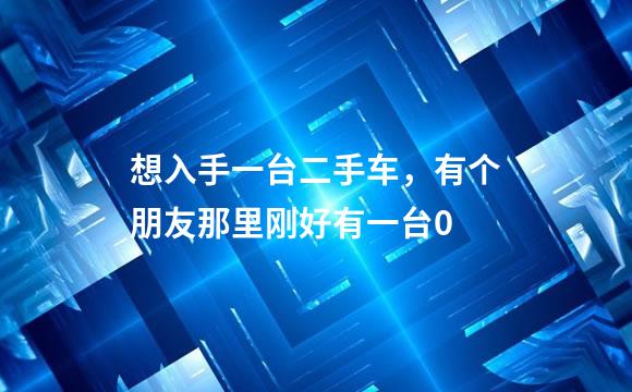想入手一台二手车，有个朋友那里刚好有一台0