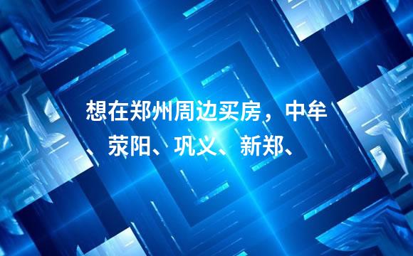 想在郑州周边买房，中牟、荥阳、巩义、新郑、