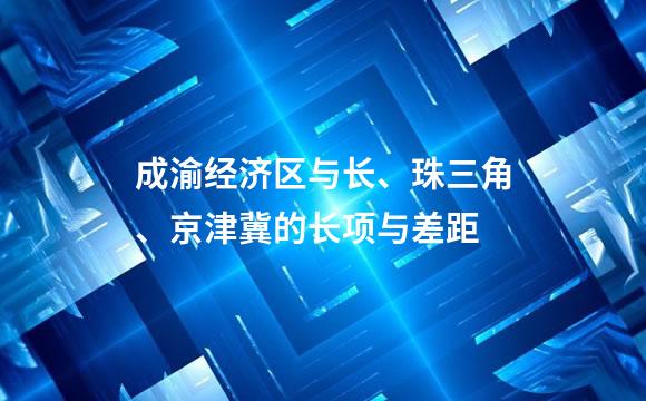 成渝经济区与长、珠三角、京津冀的长项与差距