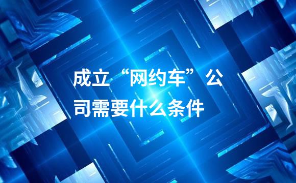 成立“网约车”公司需要什么条件