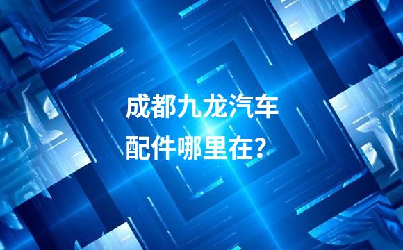 成都九龙汽车配件哪里在？