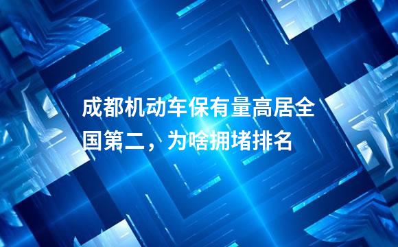 成都机动车保有量高居全国第二，为啥拥堵排名