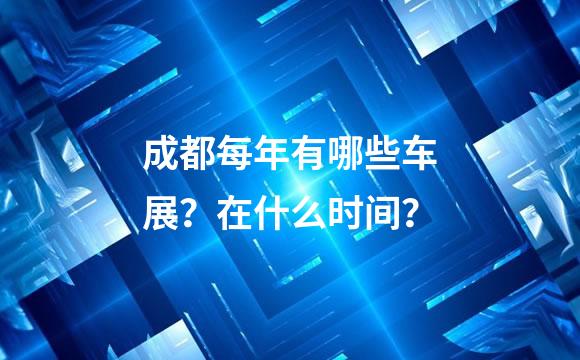 成都每年有哪些车展？在什么时间？