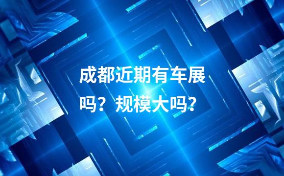 成都近期有车展吗？规模大吗？