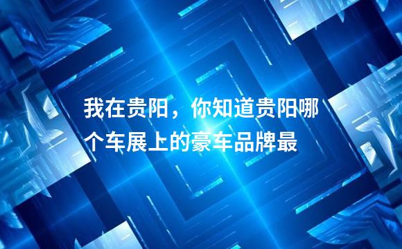 我在贵阳，你知道贵阳哪个车展上的豪车品牌最