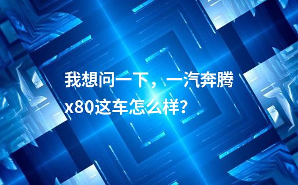 我想问一下，一汽奔腾x80这车怎么样？