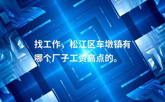 找工作，松江区车墩镇有哪个厂子工资高点的。