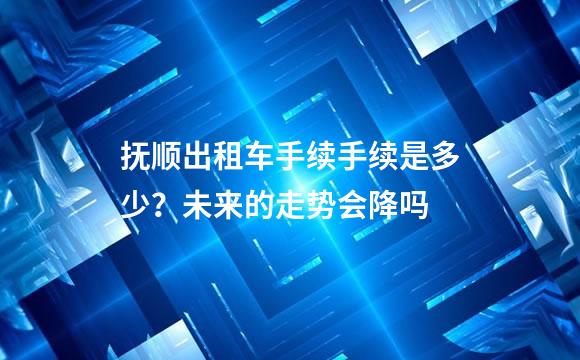 抚顺出租车手续手续是多少？未来的走势会降吗