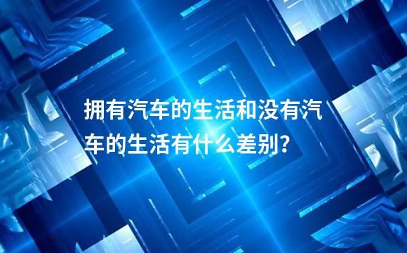 拥有汽车的生活和没有汽车的生活有什么差别？