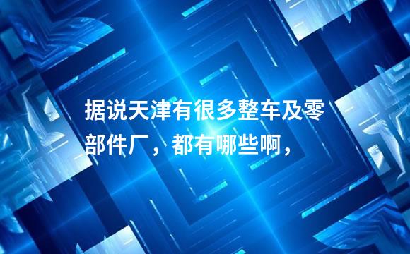 据说天津有很多整车及零部件厂，都有哪些啊，