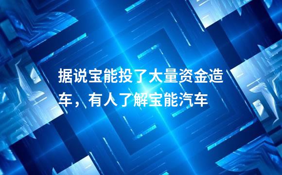 据说宝能投了大量资金造车，有人了解宝能汽车