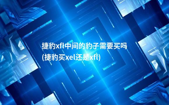 捷豹xfl中间的豹子需要买吗(捷豹买xel还是xfl)