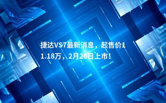 捷达VS7最新消息，起售价11.18万，2月26日上市！