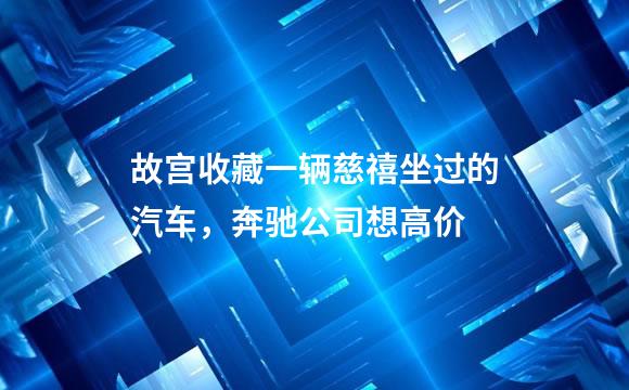 故宫收藏一辆慈禧坐过的汽车，奔驰公司想高价