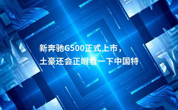 新奔驰G500正式上市，土豪还会正眼看一下中国特