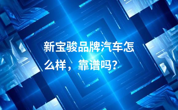 新宝骏品牌汽车怎么样，靠谱吗？