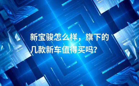 新宝骏怎么样，旗下的几款新车值得买吗？