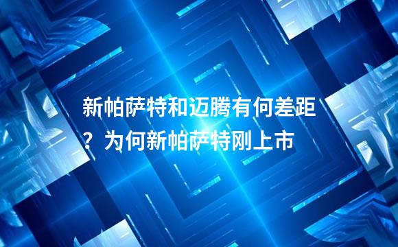 新帕萨特和迈腾有何差距？为何新帕萨特刚上市
