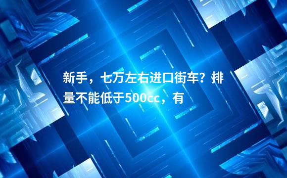新手，七万左右进口街车？排量不能低于500cc，有