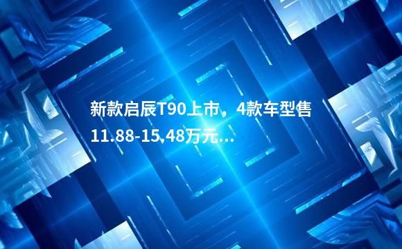 新款启辰T90上市，4款车型售11.88-15.48万元，感受