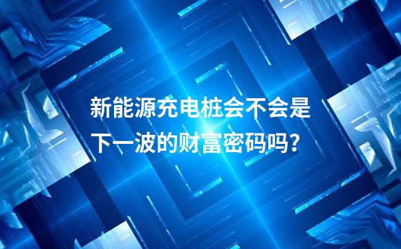 新能源充电桩会不会是下一波的财富密码吗？