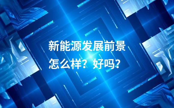 新能源发展前景怎么样？好吗？