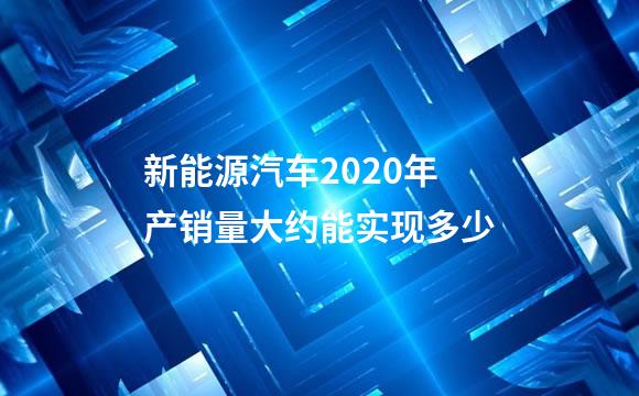 新能源汽车2020年产销量大约能实现多少